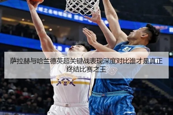 萨拉赫与哈兰德英超关键战表现深度对比谁才是真正终结比赛之王